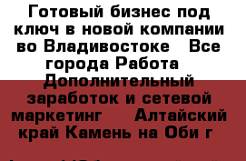 Готовый бизнес под ключ в новой компании во Владивостоке - Все города Работа » Дополнительный заработок и сетевой маркетинг   . Алтайский край,Камень-на-Оби г.
